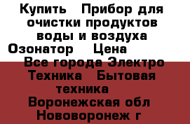  Купить : Прибор для очистки продуктов,воды и воздуха.Озонатор  › Цена ­ 25 500 - Все города Электро-Техника » Бытовая техника   . Воронежская обл.,Нововоронеж г.